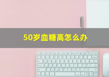 50岁血糖高怎么办