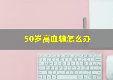 50岁高血糖怎么办