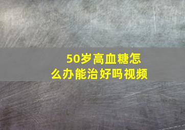 50岁高血糖怎么办能治好吗视频