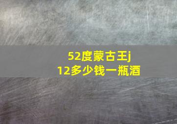 52度蒙古王j12多少钱一瓶酒