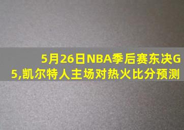 5月26日NBA季后赛东决G5,凯尔特人主场对热火比分预测