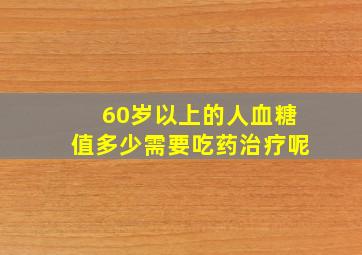 60岁以上的人血糖值多少需要吃药治疗呢