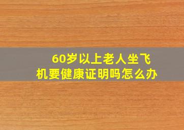 60岁以上老人坐飞机要健康证明吗怎么办