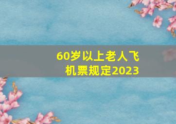 60岁以上老人飞机票规定2023