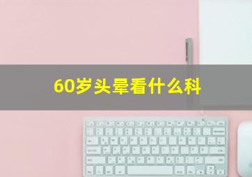 60岁头晕看什么科