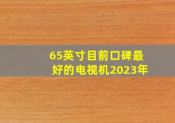 65英寸目前口碑最好的电视机2023年