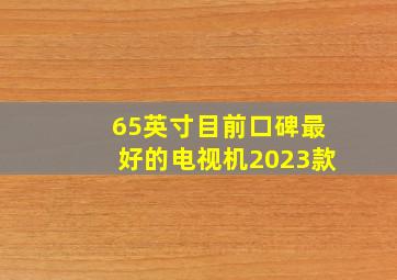 65英寸目前口碑最好的电视机2023款