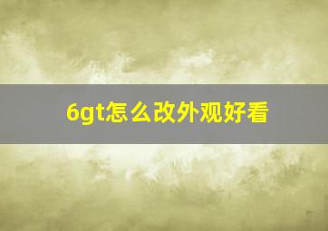 6gt怎么改外观好看