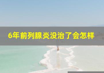 6年前列腺炎没治了会怎样