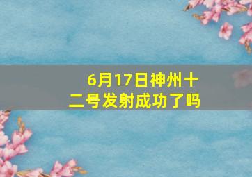 6月17日神州十二号发射成功了吗