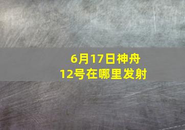 6月17日神舟12号在哪里发射