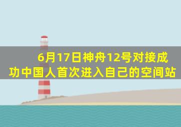 6月17日神舟12号对接成功中国人首次进入自己的空间站