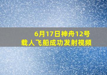 6月17日神舟12号载人飞船成功发射视频