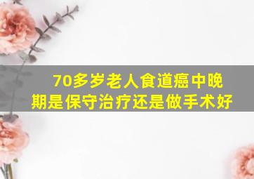 70多岁老人食道癌中晚期是保守治疗还是做手术好