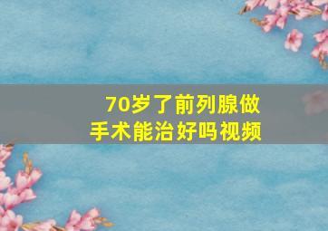 70岁了前列腺做手术能治好吗视频