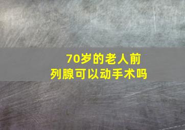 70岁的老人前列腺可以动手术吗