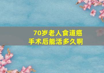 70岁老人食道癌手术后能活多久啊