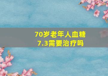 70岁老年人血糖7.3需要治疗吗