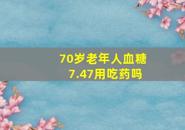 70岁老年人血糖7.47用吃药吗