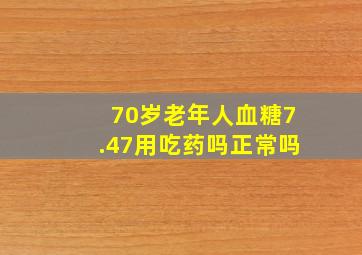 70岁老年人血糖7.47用吃药吗正常吗