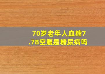 70岁老年人血糖7.78空腹是糖尿病吗