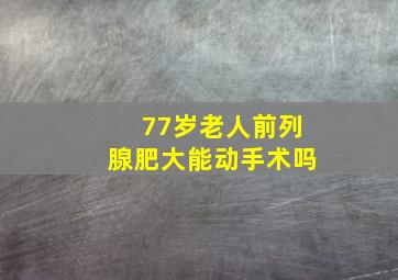 77岁老人前列腺肥大能动手术吗