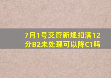 7月1号交管新规扣满12分B2未处理可以降C1吗