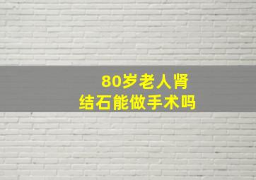 80岁老人肾结石能做手术吗