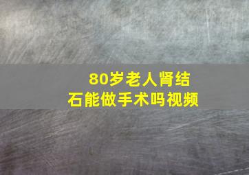 80岁老人肾结石能做手术吗视频