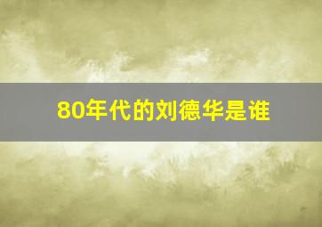 80年代的刘德华是谁