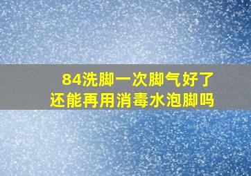 84洗脚一次脚气好了还能再用消毒水泡脚吗