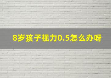 8岁孩子视力0.5怎么办呀