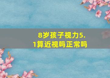 8岁孩子视力5.1算近视吗正常吗