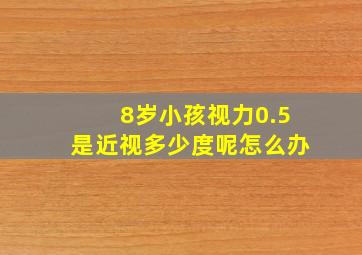 8岁小孩视力0.5是近视多少度呢怎么办