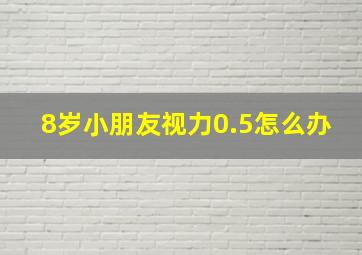 8岁小朋友视力0.5怎么办