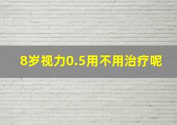 8岁视力0.5用不用治疗呢