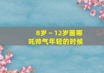 8岁～12岁画哪吒帅气年轻的时候