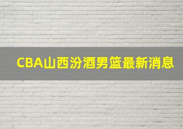 CBA山西汾酒男篮最新消息