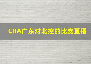 CBA广东对北控的比赛直播