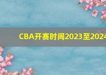 CBA开赛时间2023至2024