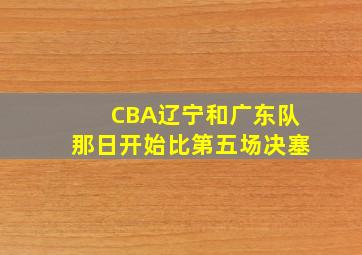 CBA辽宁和广东队那日开始比第五场决塞