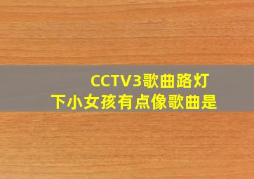 CCTV3歌曲路灯下小女孩有点像歌曲是