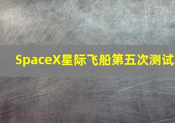 SpaceX星际飞船第五次测试