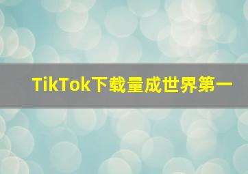 TikTok下载量成世界第一