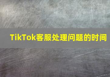 TikTok客服处理问题的时间