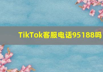 TikTok客服电话95188吗