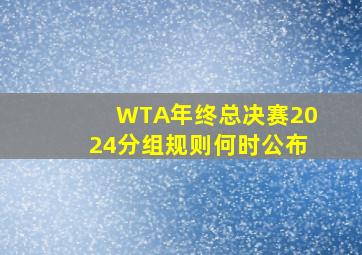 WTA年终总决赛2024分组规则何时公布