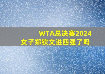 WTA总决赛2024女子郑钦文进四强了吗