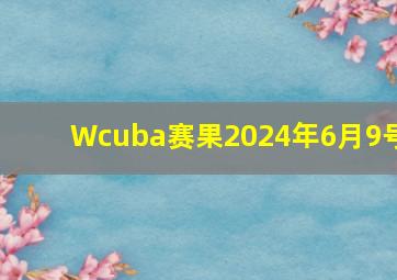 Wcuba赛果2024年6月9号