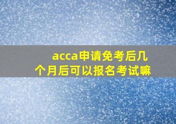 acca申请免考后几个月后可以报名考试嘛